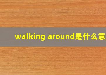 walking around是什么意思